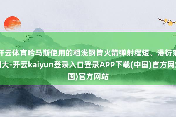 开云体育哈马斯使用的粗浅钢管火箭弹射程短、漫衍范围大-开云kaiyun登录入口登录APP下载(中国)官方网站