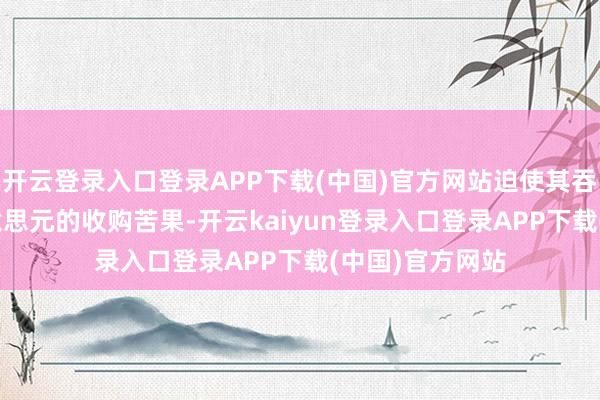 开云登录入口登录APP下载(中国)官方网站迫使其吞下了440亿好意思元的收购苦果-开云kaiyun登录入口登录APP下载(中国)官方网站