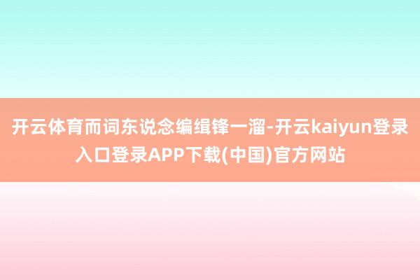开云体育而词东说念编缉锋一溜-开云kaiyun登录入口登录APP下载(中国)官方网站