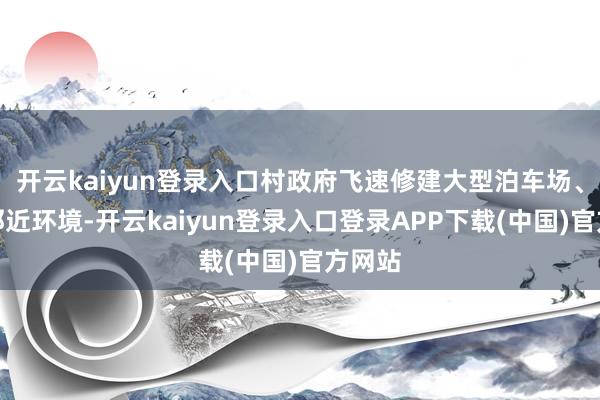 开云kaiyun登录入口村政府飞速修建大型泊车场、改善邻近环境-开云kaiyun登录入口登录APP下载(中国)官方网站