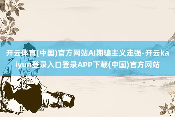 开云体育(中国)官方网站　　AI期骗主义走强-开云kaiyun登录入口登录APP下载(中国)官方网站