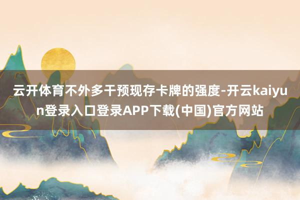 云开体育不外多干预现存卡牌的强度-开云kaiyun登录入口登录APP下载(中国)官方网站