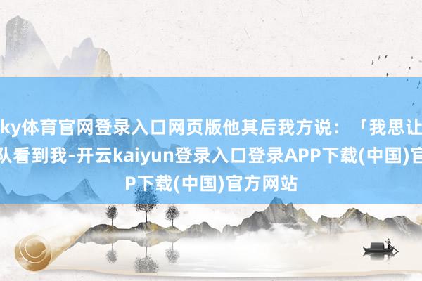 ky体育官网登录入口网页版他其后我方说：「我思让专科车队看到我-开云kaiyun登录入口登录APP下载(中国)官方网站