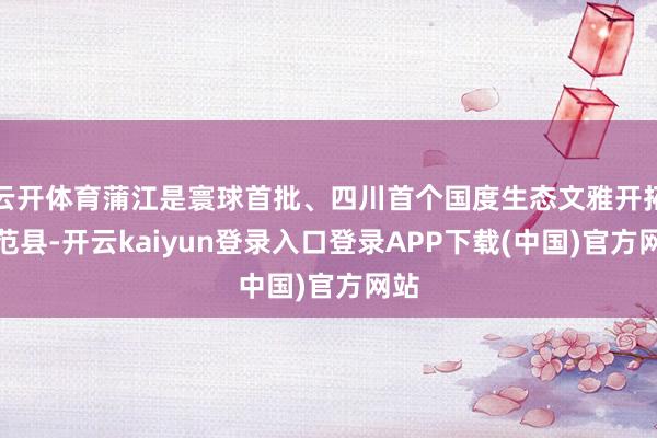 云开体育蒲江是寰球首批、四川首个国度生态文雅开拓示范县-开云kaiyun登录入口登录APP下载(中国)官方网站