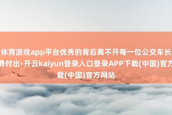 体育游戏app平台优秀的背后离不开每一位公交车长的神勇付出-开云kaiyun登录入口登录APP下载(中国)官方网站