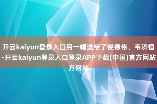开云kaiyun登录入口另一幅送给了饶德伟、韦济恒-开云kaiyun登录入口登录APP下载(中国)官方网站