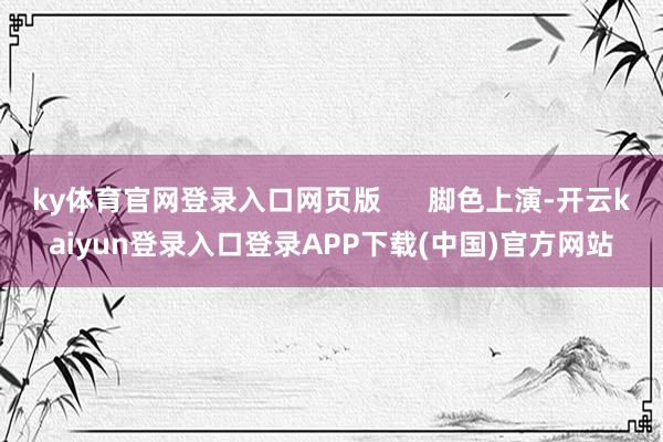 ky体育官网登录入口网页版      脚色上演-开云kaiyun登录入口登录APP下载(中国)官方网站