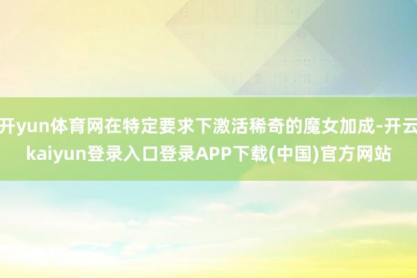 开yun体育网在特定要求下激活稀奇的魔女加成-开云kaiyun登录入口登录APP下载(中国)官方网站