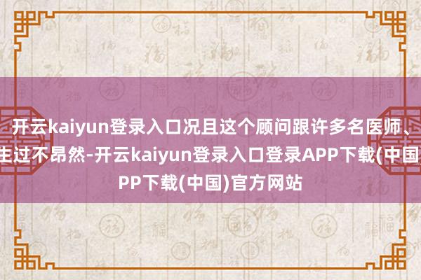 开云kaiyun登录入口况且这个顾问跟许多名医师、顾问皆发生过不昂然-开云kaiyun登录入口登录APP下载(中国)官方网站