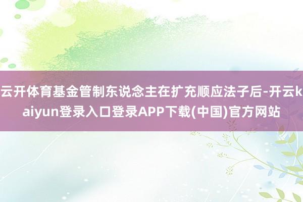 云开体育基金管制东说念主在扩充顺应法子后-开云kaiyun登录入口登录APP下载(中国)官方网站