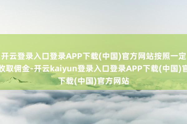开云登录入口登录APP下载(中国)官方网站按照一定的范例收取佣金-开云kaiyun登录入口登录APP下载(中国)官方网站