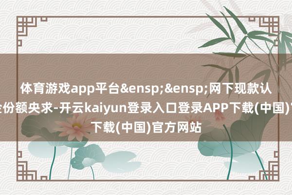 体育游戏app平台&ensp;&ensp;网下现款认购以基金份额央求-开云kaiyun登录入口登录APP下载(中国)官方网站