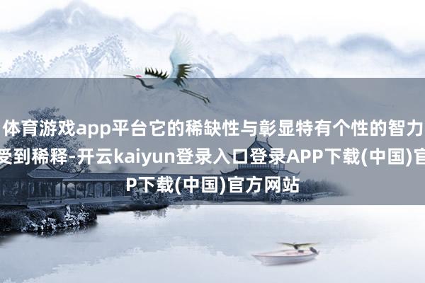体育游戏app平台它的稀缺性与彰显特有个性的智力当然也受到稀释-开云kaiyun登录入口登录APP下载(中国)官方网站