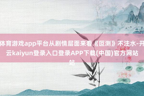 体育游戏app平台从剧情层面来看《叵测》不注水-开云kaiyun登录入口登录APP下载(中国)官方网站