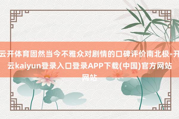 云开体育固然当今不雅众对剧情的口碑评价南北极-开云kaiyun登录入口登录APP下载(中国)官方网站