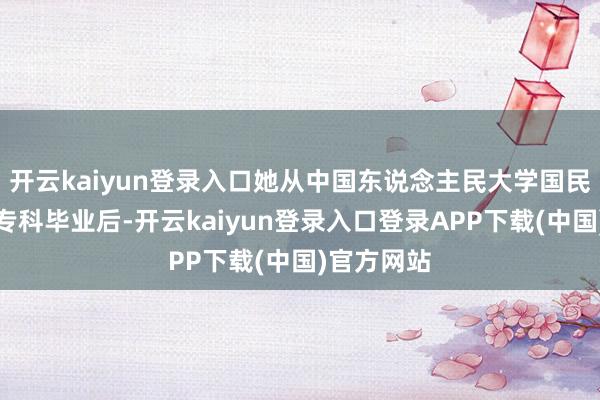 开云kaiyun登录入口她从中国东说念主民大学国民经济束缚专科毕业后-开云kaiyun登录入口登录APP下载(中国)官方网站