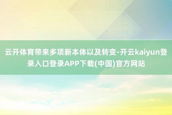 云开体育带来多项新本体以及转变-开云kaiyun登录入口登录APP下载(中国)官方网站