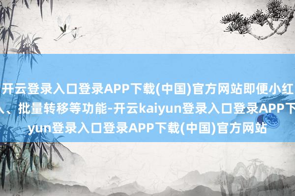 开云登录入口登录APP下载(中国)官方网站即便小红书提供了 RSS 扫入、批量转移等功能-开云kaiyun登录入口登录APP下载(中国)官方网站