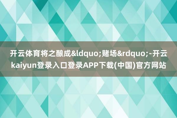 开云体育将之酿成“赌场”-开云kaiyun登录入口登录APP下载(中国)官方网站
