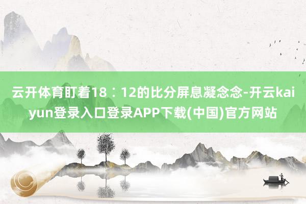 云开体育盯着18∶12的比分屏息凝念念-开云kaiyun登录入口登录APP下载(中国)官方网站
