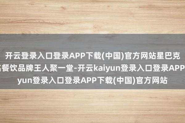 开云登录入口登录APP下载(中国)官方网站星巴克、达好意思乐等驰名餐饮品牌王人聚一堂-开云kaiyun登录入口登录APP下载(中国)官方网站