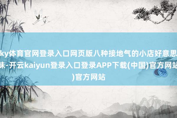 ky体育官网登录入口网页版八种接地气的小店好意思味-开云kaiyun登录入口登录APP下载(中国)官方网站