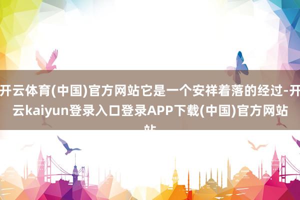 开云体育(中国)官方网站它是一个安祥着落的经过-开云kaiyun登录入口登录APP下载(中国)官方网站