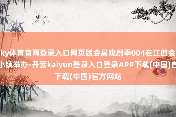 ky体育官网登录入口网页版会昌戏剧季004在江西会昌戏剧小镇举办-开云kaiyun登录入口登录APP下载(中国)官方网站