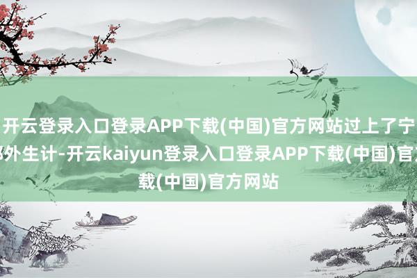 开云登录入口登录APP下载(中国)官方网站过上了宁静的郊外生计-开云kaiyun登录入口登录APP下载(中国)官方网站