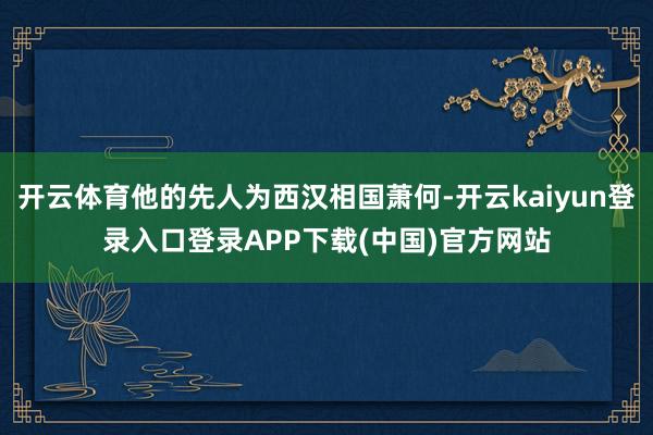 开云体育他的先人为西汉相国萧何-开云kaiyun登录入口登录APP下载(中国)官方网站