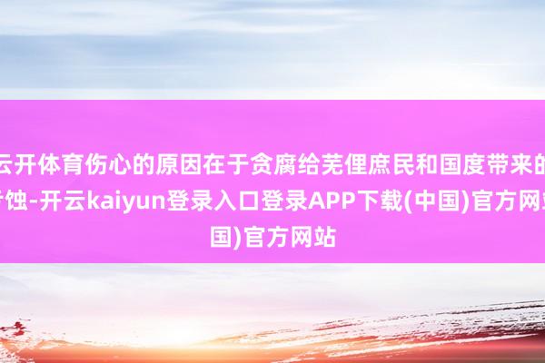 云开体育伤心的原因在于贪腐给芜俚庶民和国度带来的亏蚀-开云kaiyun登录入口登录APP下载(中国)官方网站