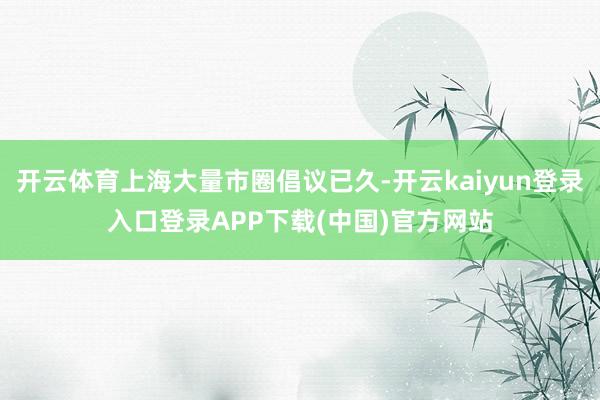 开云体育上海大量市圈倡议已久-开云kaiyun登录入口登录APP下载(中国)官方网站