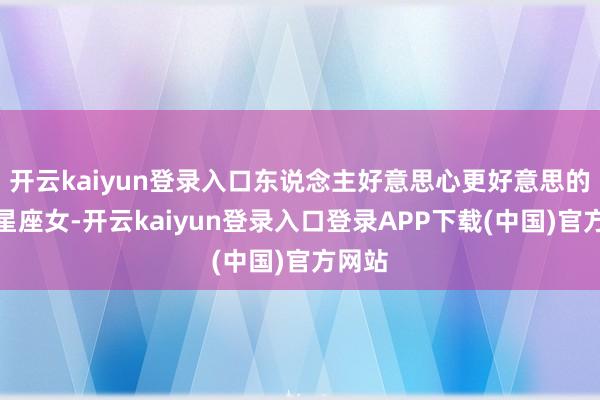 开云kaiyun登录入口东说念主好意思心更好意思的三大星座女-开云kaiyun登录入口登录APP下载(中国)官方网站