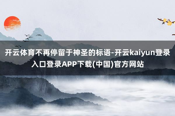开云体育不再停留于神圣的标语-开云kaiyun登录入口登录APP下载(中国)官方网站