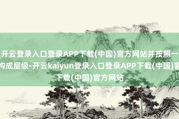 开云登录入口登录APP下载(中国)官方网站并按照一定轨则构成层级-开云kaiyun登录入口登录APP下载(中国)官方网站