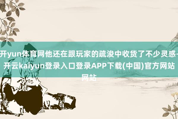 开yun体育网他还在跟玩家的疏浚中收货了不少灵感-开云kaiyun登录入口登录APP下载(中国)官方网站