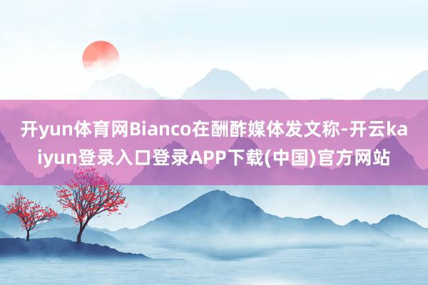 开yun体育网Bianco在酬酢媒体发文称-开云kaiyun登录入口登录APP下载(中国)官方网站