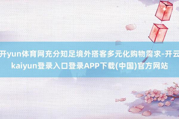 开yun体育网充分知足境外搭客多元化购物需求-开云kaiyun登录入口登录APP下载(中国)官方网站