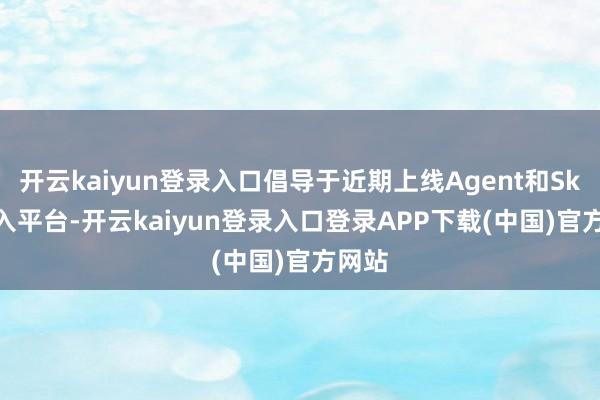 开云kaiyun登录入口倡导于近期上线Agent和Skill接入平台-开云kaiyun登录入口登录APP下载(中国)官方网站