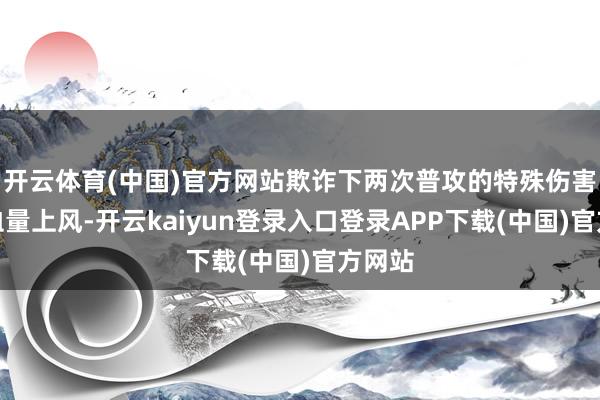 开云体育(中国)官方网站欺诈下两次普攻的特殊伤害成立血量上风-开云kaiyun登录入口登录APP下载(中国)官方网站
