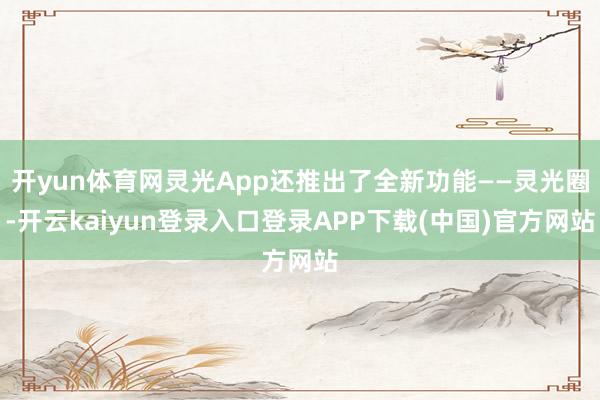 开yun体育网灵光App还推出了全新功能——灵光圈-开云kaiyun登录入口登录APP下载(中国)官方网站