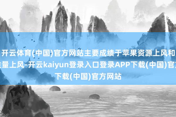开云体育(中国)官方网站主要成绩于苹果资源上风和产物性量上风-开云kaiyun登录入口登录APP下载(中国)官方网站