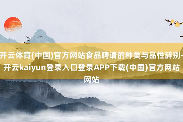 开云体育(中国)官方网站食品聘请的种类与品性辞别-开云kaiyun登录入口登录APP下载(中国)官方网站