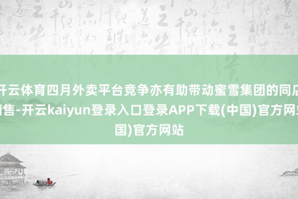 开云体育四月外卖平台竞争亦有助带动蜜雪集团的同店销售-开云kaiyun登录入口登录APP下载(中国)官方网站