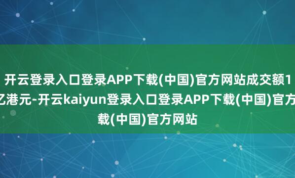 开云登录入口登录APP下载(中国)官方网站成交额1.38亿港元-开云kaiyun登录入口登录APP下载(中国)官方网站