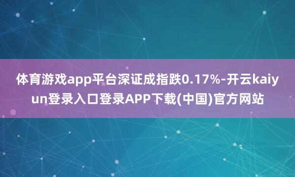 体育游戏app平台深证成指跌0.17%-开云kaiyun登录入口登录APP下载(中国)官方网站