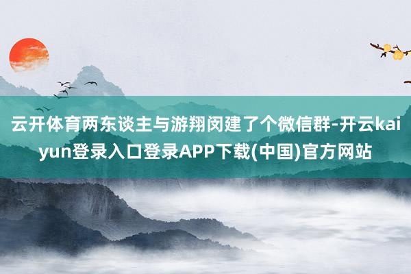 云开体育两东谈主与游翔闵建了个微信群-开云kaiyun登录入口登录APP下载(中国)官方网站