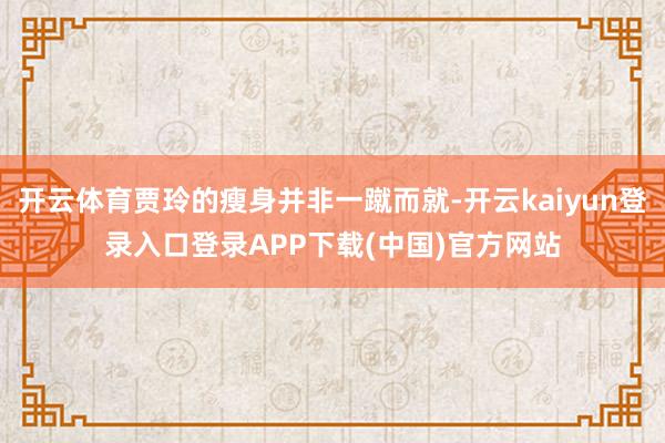 开云体育贾玲的瘦身并非一蹴而就-开云kaiyun登录入口登录APP下载(中国)官方网站