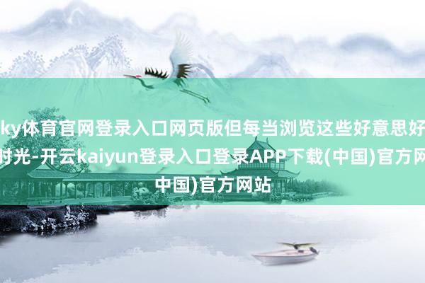 ky体育官网登录入口网页版但每当浏览这些好意思好的时光-开云kaiyun登录入口登录APP下载(中国)官方网站