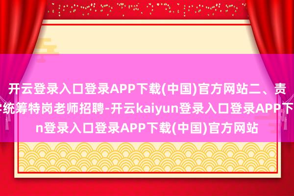 开云登录入口登录APP下载(中国)官方网站二、责任要求（一）科学统筹特岗老师招聘-开云kaiyun登录入口登录APP下载(中国)官方网站